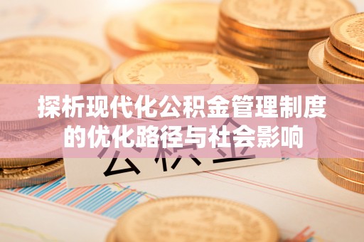 武清探析现代化公积金管理制度的优化路径与社会影响