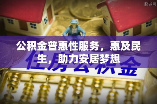 武清公积金普惠性服务，惠及民生，助力安居梦想