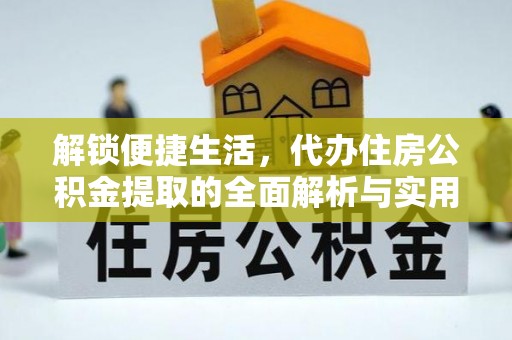 武清解锁便捷生活，代办住房公积金提取的全面解析与实用指南