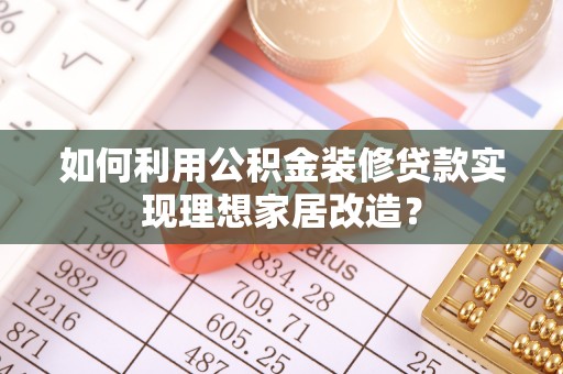 武清如何利用公积金装修贷款实现理想家居改造？