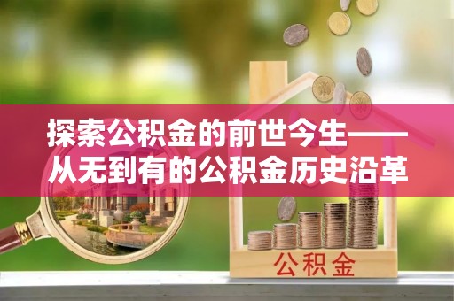 武清探索公积金的前世今生——从无到有的公积金历史沿革