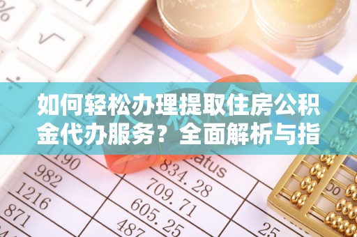 武清如何轻松办理提取住房公积金代办服务？全面解析与指南