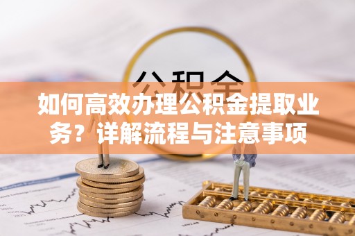 武清如何高效办理公积金提取业务？详解流程与注意事项