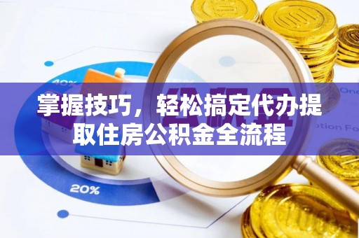 武清掌握技巧，轻松搞定代办提取住房公积金全流程