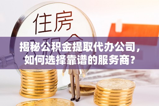 武清揭秘公积金提取代办公司，如何选择靠谱的服务商？