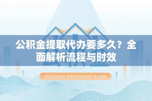 武清公积金提取代办要多久？全面解析流程与时效