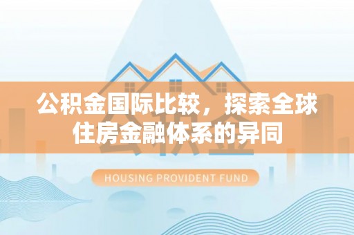 武清公积金国际比较，探索全球住房金融体系的异同