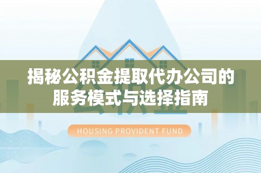 武清揭秘公积金提取代办公司的服务模式与选择指南