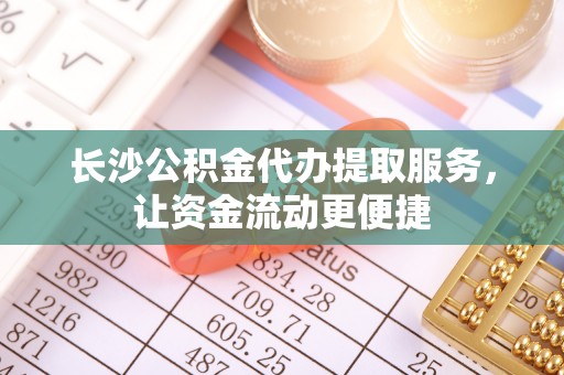 武清长沙公积金代办提取服务，让资金流动更便捷