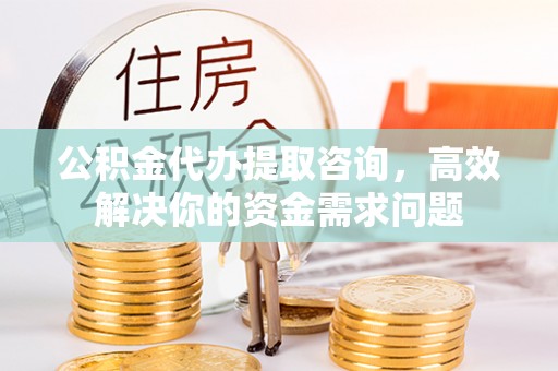 武清公积金代办提取咨询，高效解决你的资金需求问题