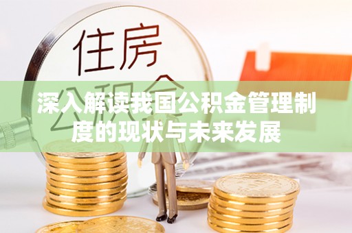 武清深入解读我国公积金管理制度的现状与未来发展