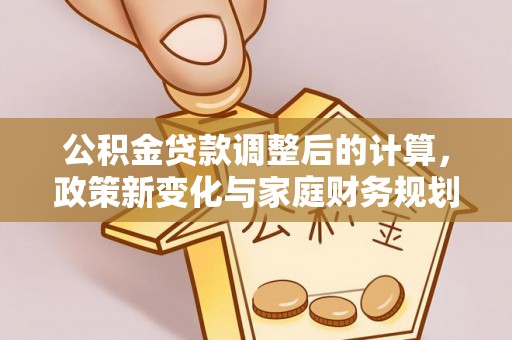武清公积金贷款调整后的计算，政策新变化与家庭财务规划
