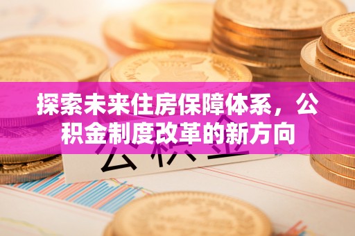 武清探索未来住房保障体系，公积金制度改革的新方向