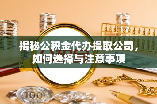 武清揭秘公积金代办提取公司，如何选择与注意事项