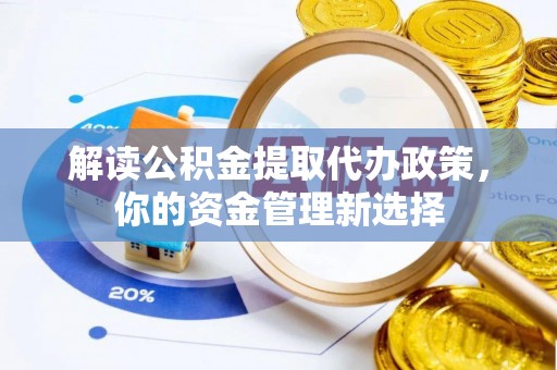 武清解读公积金提取代办政策，你的资金管理新选择