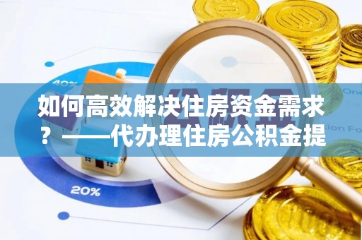 武清如何高效解决住房资金需求？——代办理住房公积金提取服务全解析