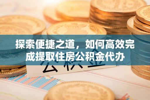 武清探索便捷之道，如何高效完成提取住房公积金代办