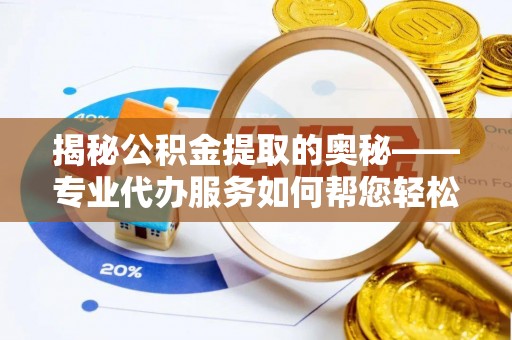 武清揭秘公积金提取的奥秘——专业代办服务如何帮您轻松搞定