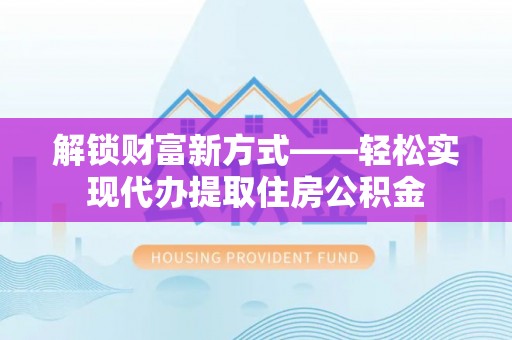 武清解锁财富新方式——轻松实现代办提取住房公积金