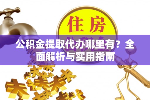 武清公积金提取代办哪里有？全面解析与实用指南