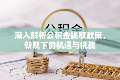 武清深入解析公积金提取政策，新规下的机遇与挑战