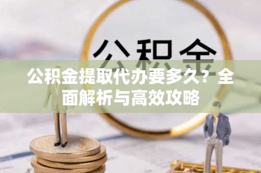 武清公积金提取代办要多久？全面解析与高效攻略