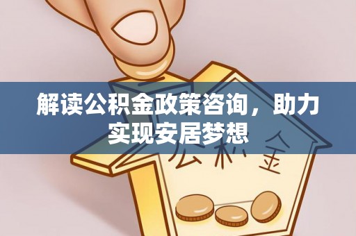 武清解读公积金政策咨询，助力实现安居梦想