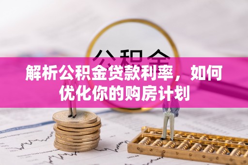 武清解析公积金贷款利率，如何优化你的购房计划