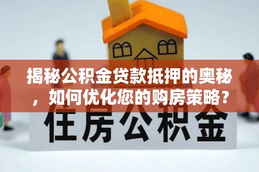 武清揭秘公积金贷款抵押的奥秘，如何优化您的购房策略？