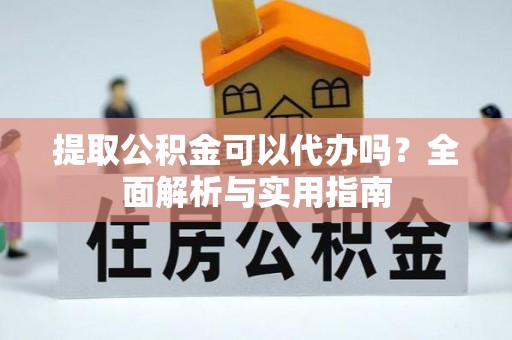 武清提取公积金可以代办吗？全面解析与实用指南