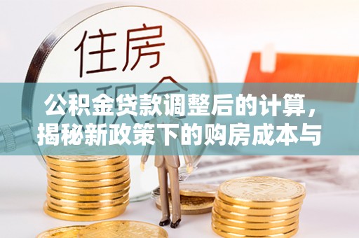 武清公积金贷款调整后的计算，揭秘新政策下的购房成本与规划策略