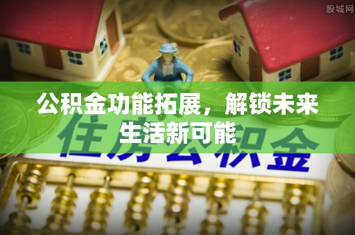 武清公积金功能拓展，解锁未来生活新可能