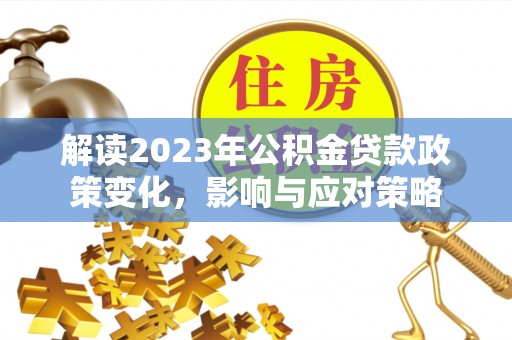 武清解读2023年公积金贷款政策变化，影响与应对策略
