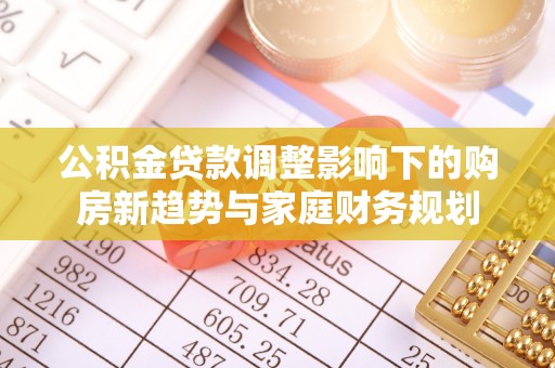 武清公积金贷款调整影响下的购房新趋势与家庭财务规划