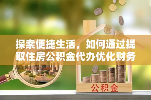 武清探索便捷生活，如何通过提取住房公积金代办优化财务规划