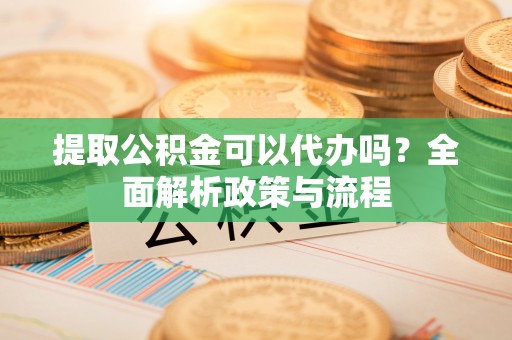 武清提取公积金可以代办吗？全面解析政策与流程