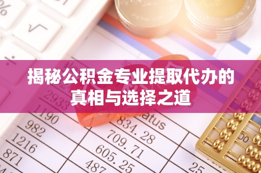 武清揭秘公积金专业提取代办的真相与选择之道