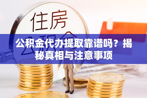 武清公积金代办提取靠谱吗？揭秘真相与注意事项