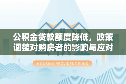 武清公积金贷款额度降低，政策调整对购房者的影响与应对策略