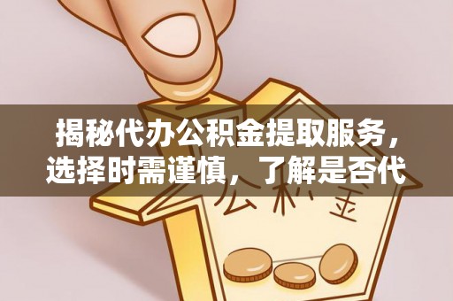 武清揭秘代办公积金提取服务，选择时需谨慎，了解是否代办公积金提取可靠吗？