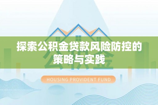 武清探索公积金贷款风险防控的策略与实践