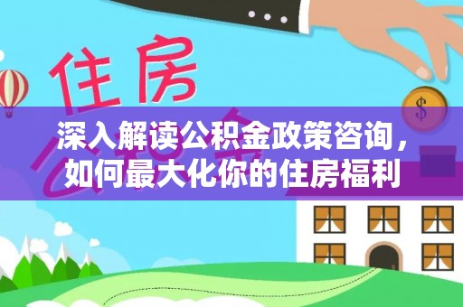 武清深入解读公积金政策咨询，如何最大化你的住房福利