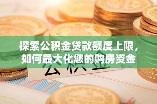 武清探索公积金贷款额度上限，如何最大化您的购房资金