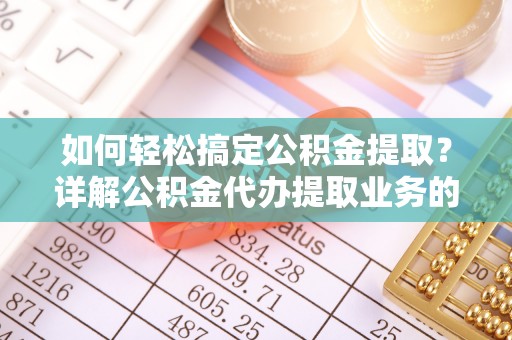 武清如何轻松搞定公积金提取？详解公积金代办提取业务的便捷之道