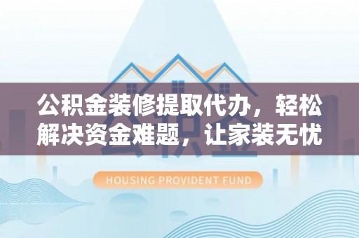 武清公积金装修提取代办，轻松解决资金难题，让家装无忧