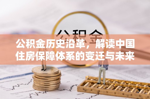 武清公积金历史沿革，解读中国住房保障体系的变迁与未来