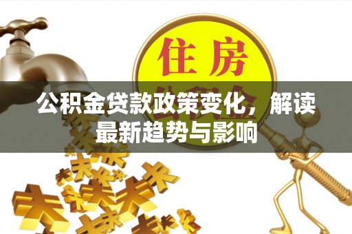 武清公积金贷款政策变化，解读最新趋势与影响