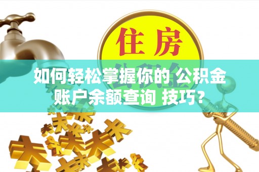 武清如何轻松掌握你的 公积金账户余额查询 技巧？