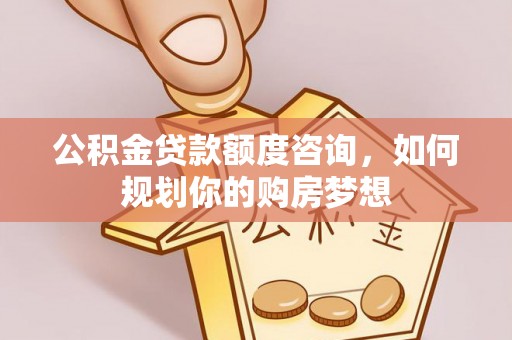武清公积金贷款额度咨询，如何规划你的购房梦想