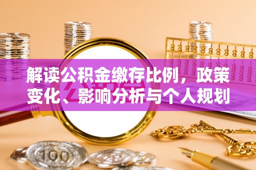武清解读公积金缴存比例，政策变化、影响分析与个人规划